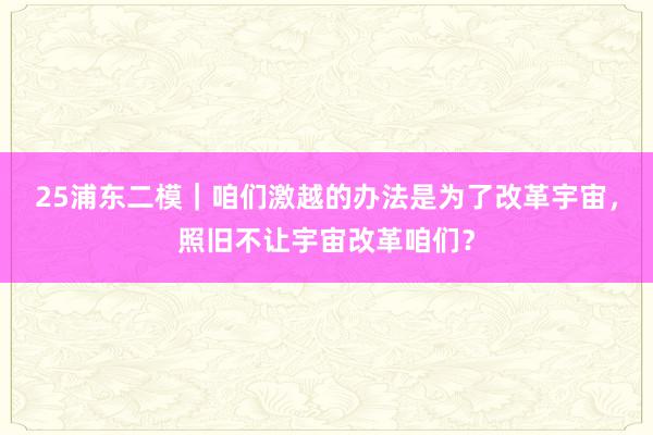 25浦东二模｜咱们激越的办法是为了改革宇宙，照旧不让宇宙改革咱们？